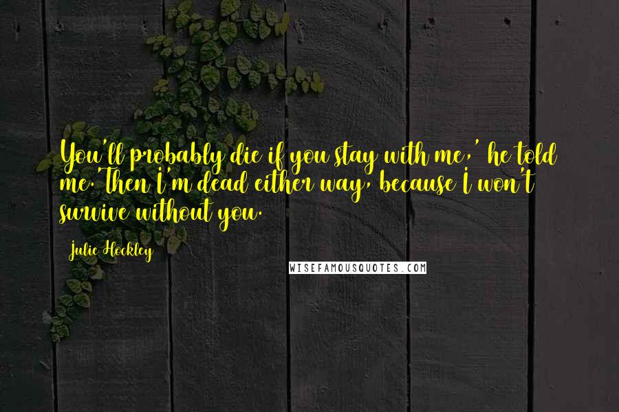 Julie Hockley Quotes: You'll probably die if you stay with me,' he told me.'Then I'm dead either way, because I won't survive without you.