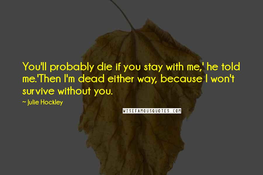 Julie Hockley Quotes: You'll probably die if you stay with me,' he told me.'Then I'm dead either way, because I won't survive without you.