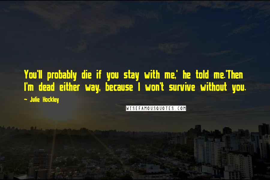 Julie Hockley Quotes: You'll probably die if you stay with me,' he told me.'Then I'm dead either way, because I won't survive without you.