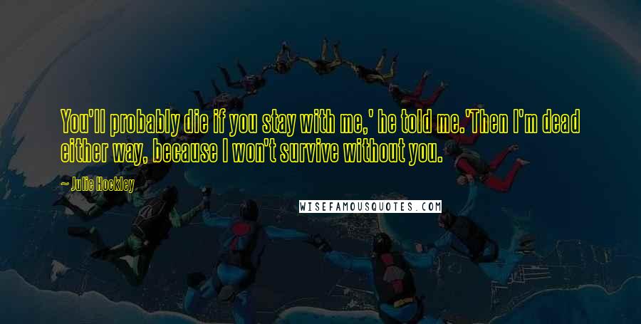 Julie Hockley Quotes: You'll probably die if you stay with me,' he told me.'Then I'm dead either way, because I won't survive without you.