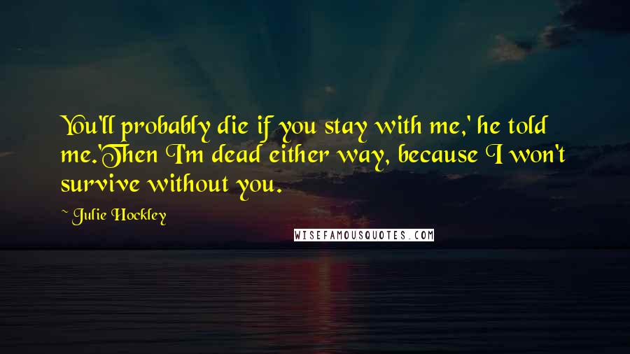 Julie Hockley Quotes: You'll probably die if you stay with me,' he told me.'Then I'm dead either way, because I won't survive without you.