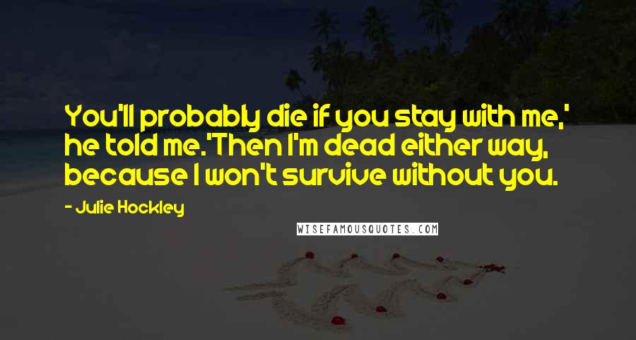 Julie Hockley Quotes: You'll probably die if you stay with me,' he told me.'Then I'm dead either way, because I won't survive without you.