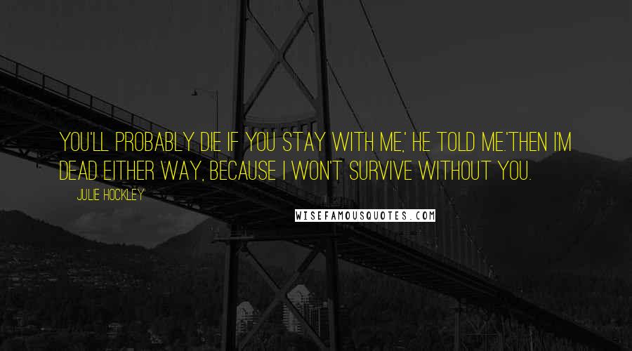 Julie Hockley Quotes: You'll probably die if you stay with me,' he told me.'Then I'm dead either way, because I won't survive without you.