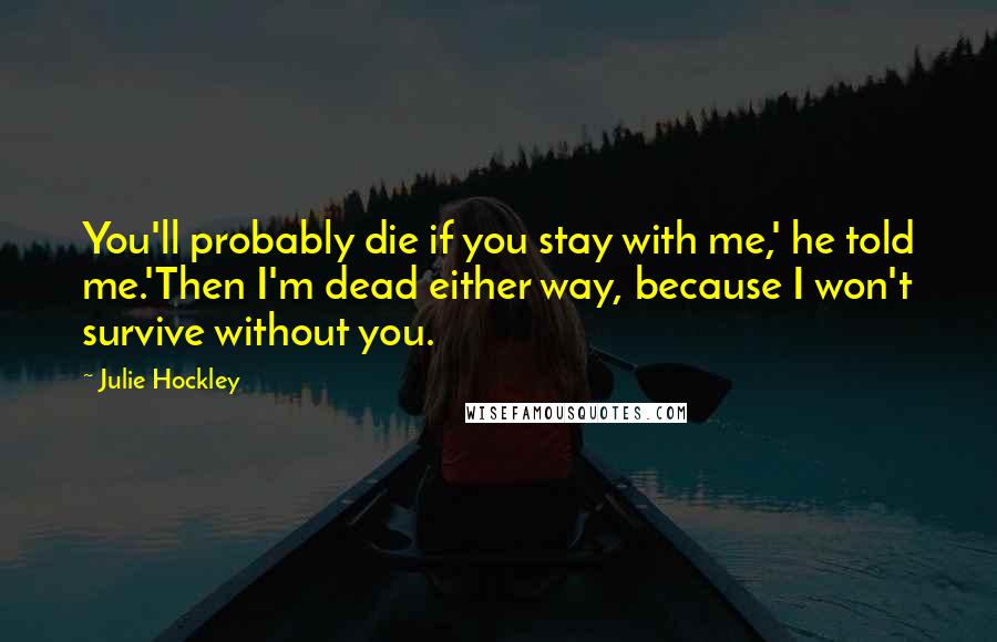 Julie Hockley Quotes: You'll probably die if you stay with me,' he told me.'Then I'm dead either way, because I won't survive without you.