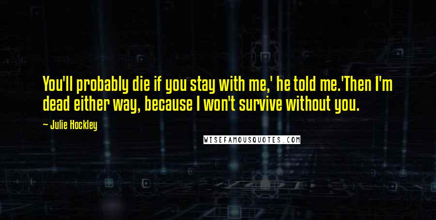 Julie Hockley Quotes: You'll probably die if you stay with me,' he told me.'Then I'm dead either way, because I won't survive without you.