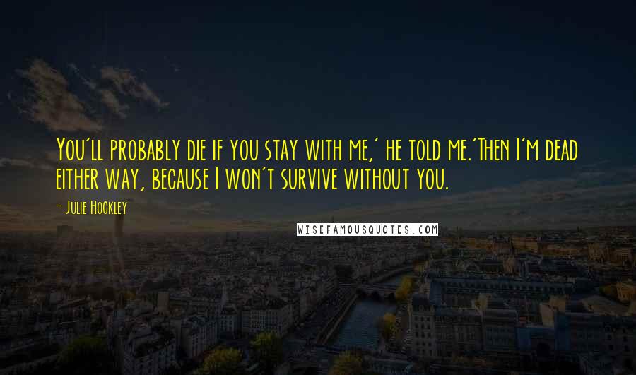 Julie Hockley Quotes: You'll probably die if you stay with me,' he told me.'Then I'm dead either way, because I won't survive without you.