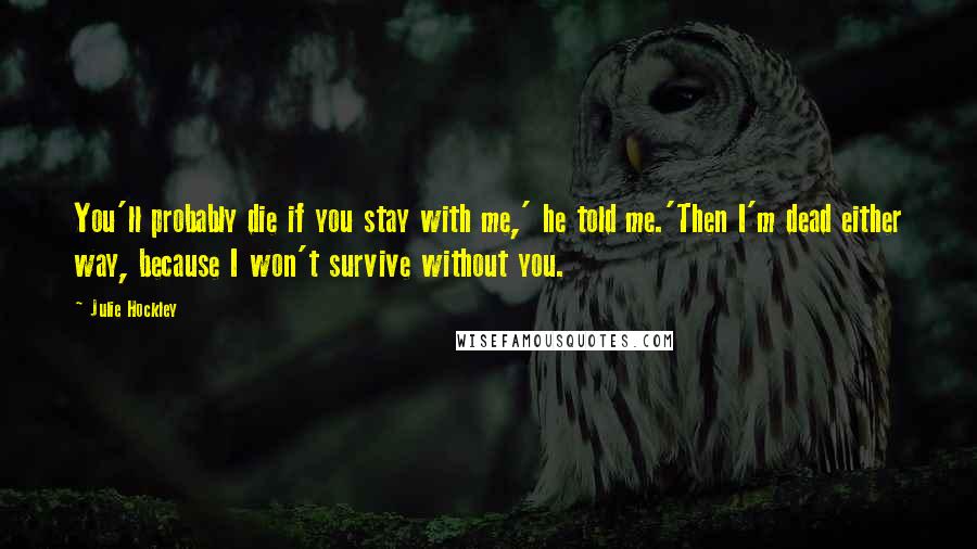 Julie Hockley Quotes: You'll probably die if you stay with me,' he told me.'Then I'm dead either way, because I won't survive without you.