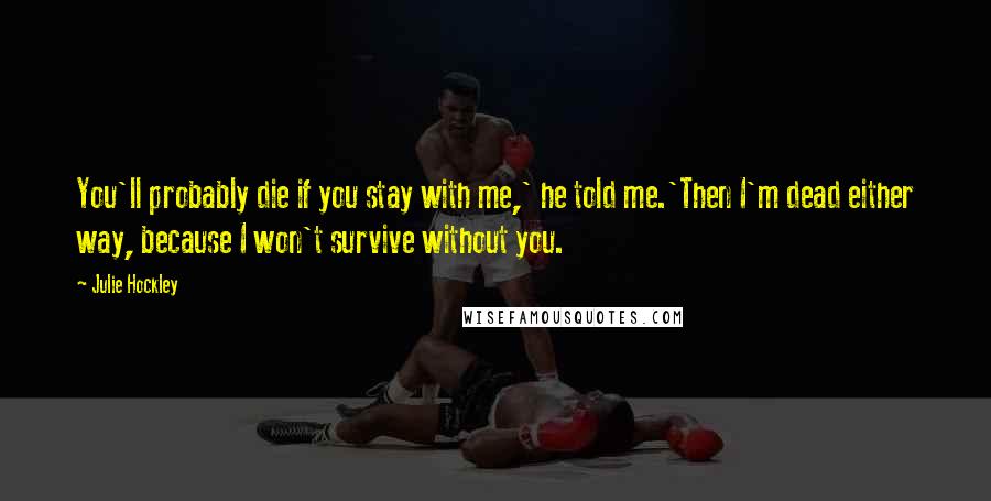 Julie Hockley Quotes: You'll probably die if you stay with me,' he told me.'Then I'm dead either way, because I won't survive without you.