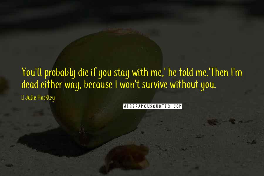 Julie Hockley Quotes: You'll probably die if you stay with me,' he told me.'Then I'm dead either way, because I won't survive without you.