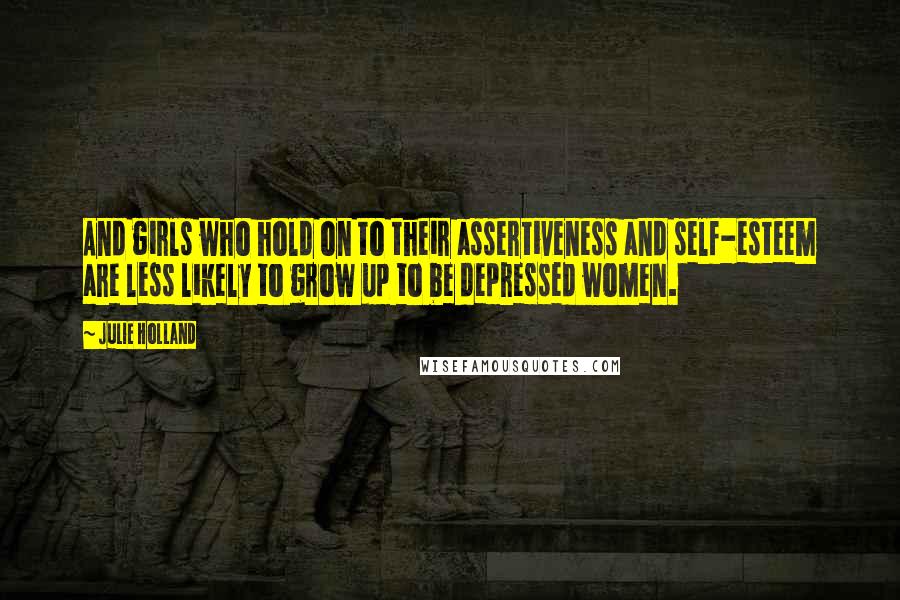 Julie Holland Quotes: And girls who hold on to their assertiveness and self-esteem are less likely to grow up to be depressed women.