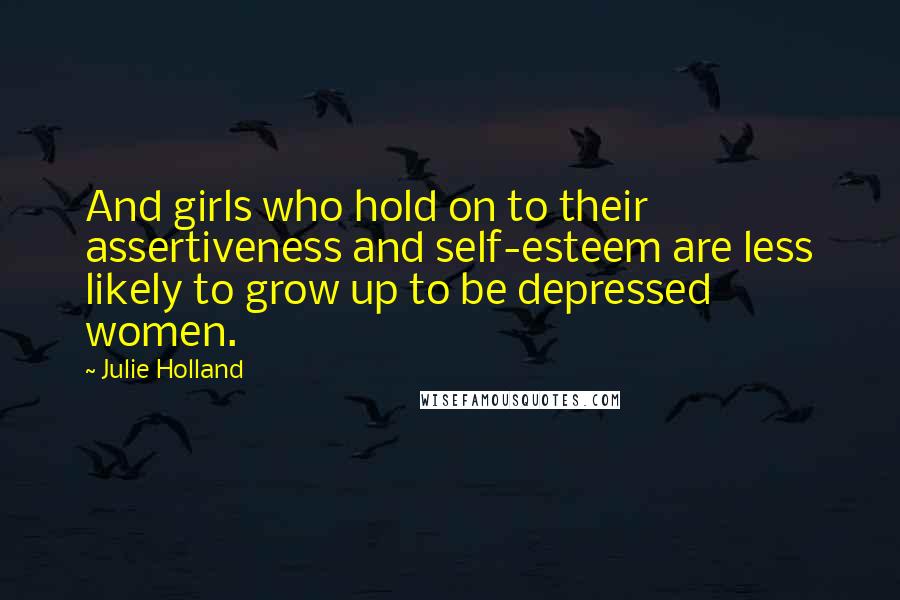 Julie Holland Quotes: And girls who hold on to their assertiveness and self-esteem are less likely to grow up to be depressed women.