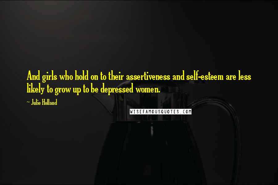 Julie Holland Quotes: And girls who hold on to their assertiveness and self-esteem are less likely to grow up to be depressed women.