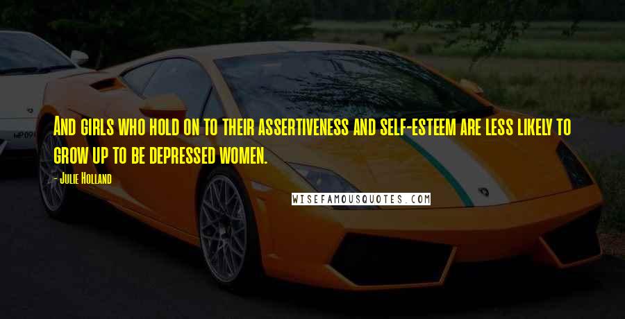 Julie Holland Quotes: And girls who hold on to their assertiveness and self-esteem are less likely to grow up to be depressed women.