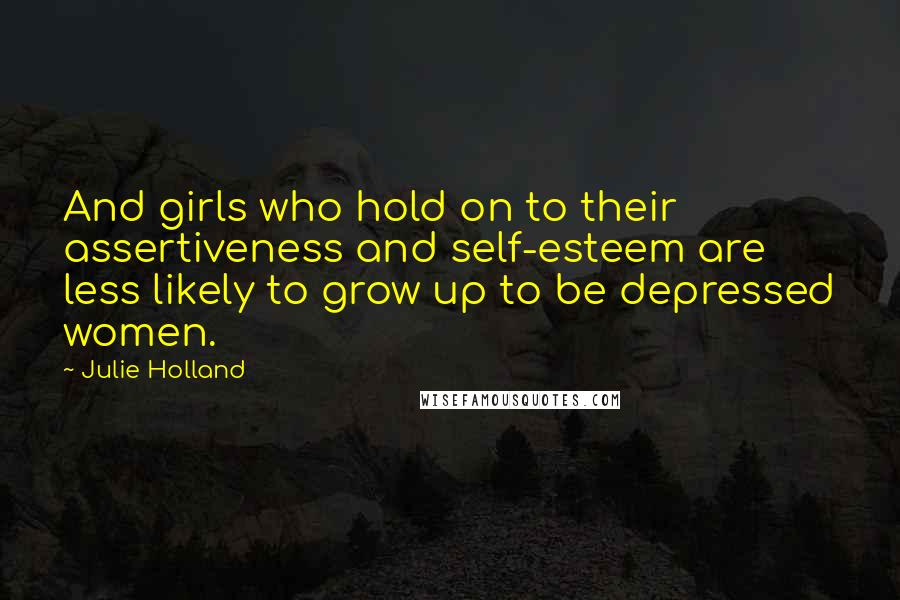 Julie Holland Quotes: And girls who hold on to their assertiveness and self-esteem are less likely to grow up to be depressed women.