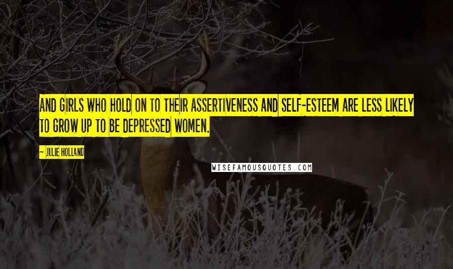 Julie Holland Quotes: And girls who hold on to their assertiveness and self-esteem are less likely to grow up to be depressed women.