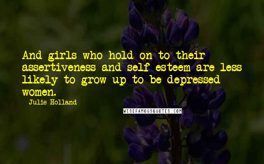 Julie Holland Quotes: And girls who hold on to their assertiveness and self-esteem are less likely to grow up to be depressed women.