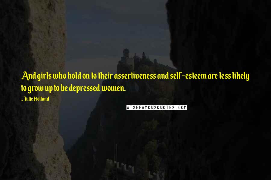 Julie Holland Quotes: And girls who hold on to their assertiveness and self-esteem are less likely to grow up to be depressed women.