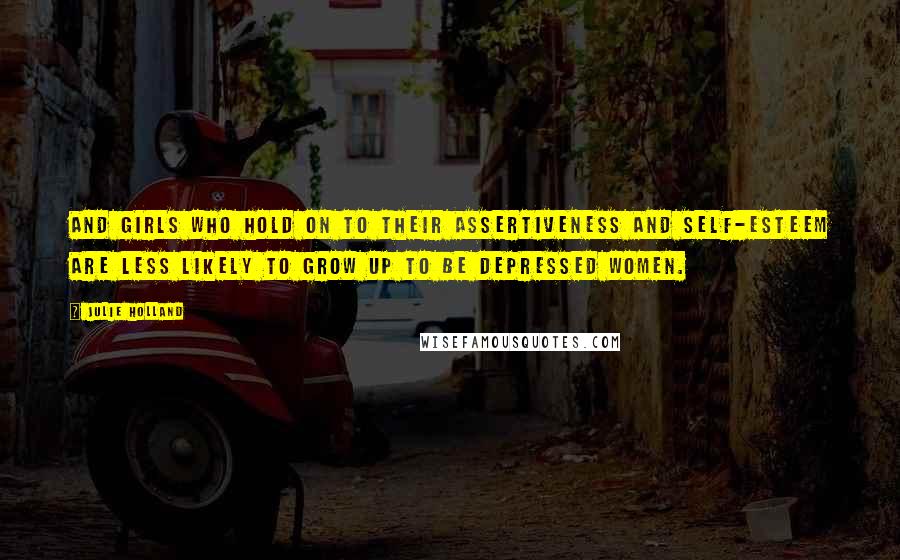 Julie Holland Quotes: And girls who hold on to their assertiveness and self-esteem are less likely to grow up to be depressed women.