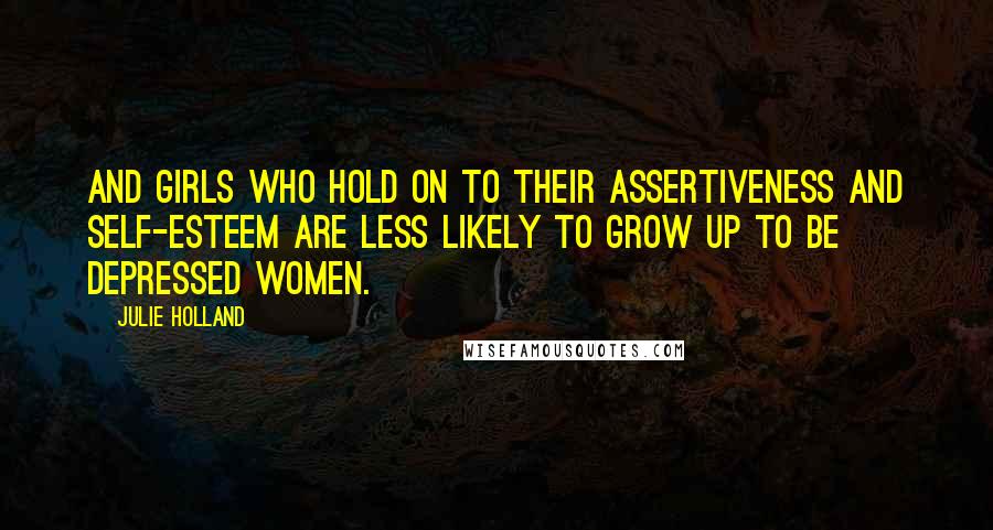 Julie Holland Quotes: And girls who hold on to their assertiveness and self-esteem are less likely to grow up to be depressed women.