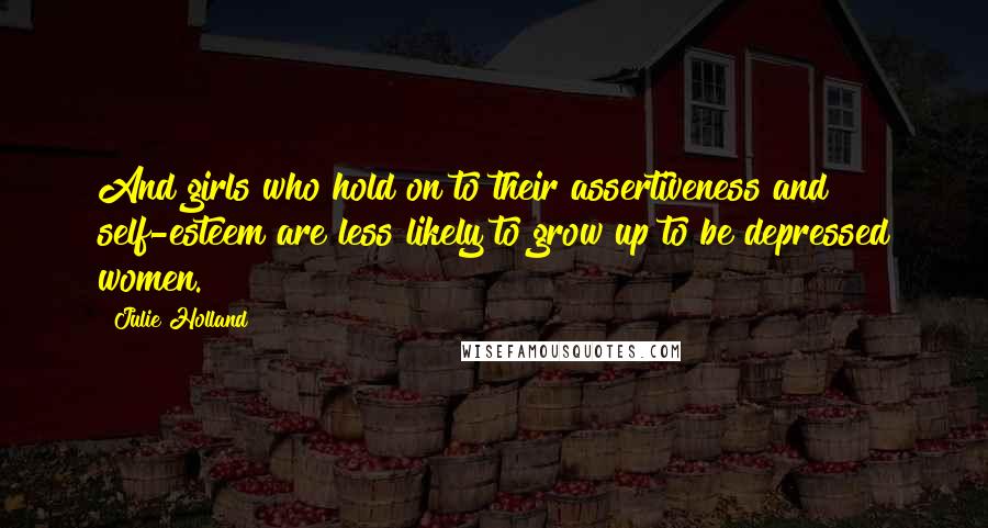 Julie Holland Quotes: And girls who hold on to their assertiveness and self-esteem are less likely to grow up to be depressed women.