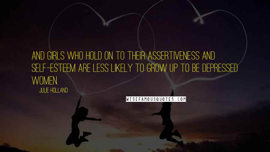 Julie Holland Quotes: And girls who hold on to their assertiveness and self-esteem are less likely to grow up to be depressed women.