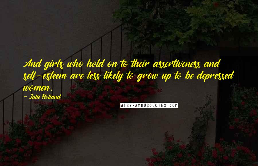 Julie Holland Quotes: And girls who hold on to their assertiveness and self-esteem are less likely to grow up to be depressed women.