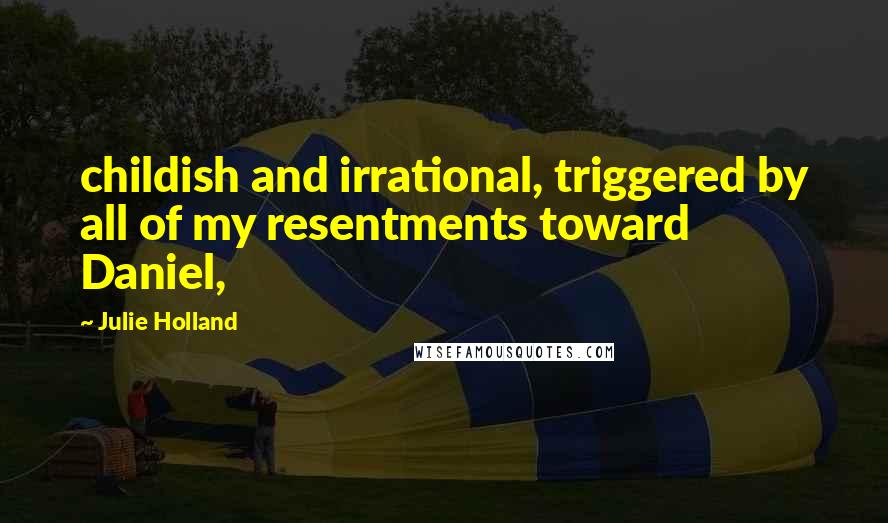 Julie Holland Quotes: childish and irrational, triggered by all of my resentments toward Daniel,