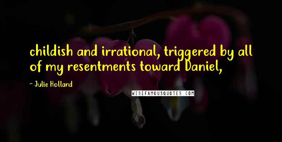 Julie Holland Quotes: childish and irrational, triggered by all of my resentments toward Daniel,