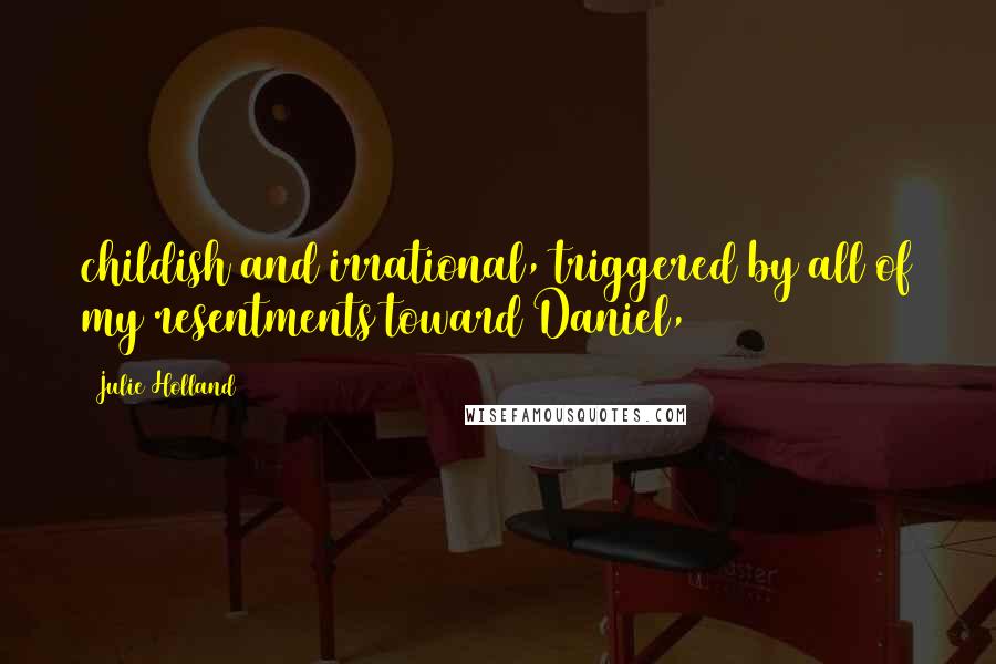 Julie Holland Quotes: childish and irrational, triggered by all of my resentments toward Daniel,