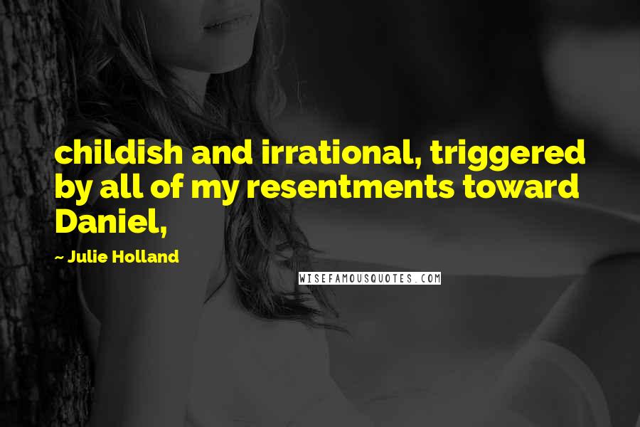 Julie Holland Quotes: childish and irrational, triggered by all of my resentments toward Daniel,