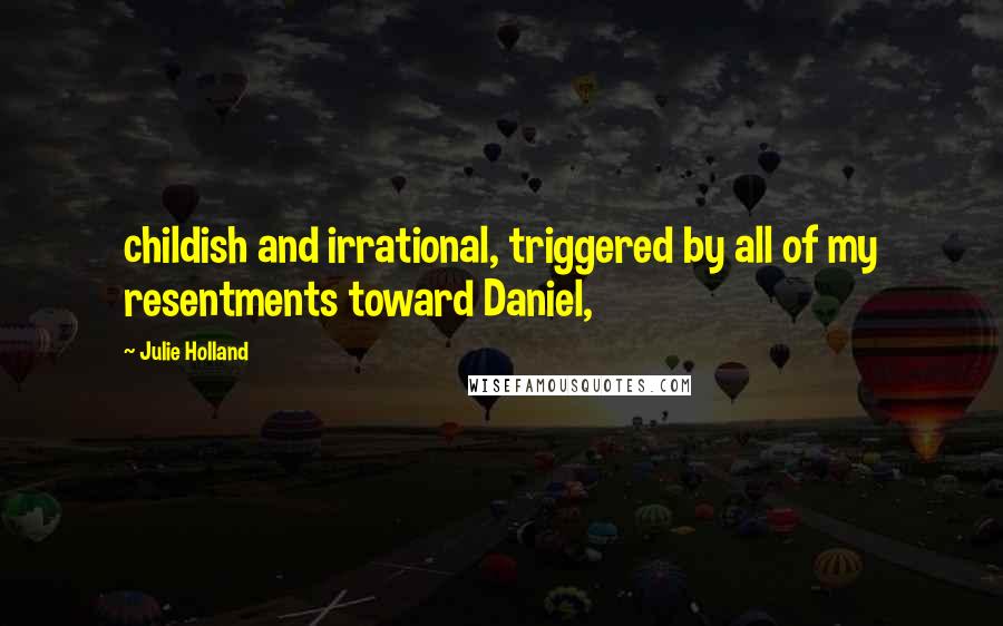 Julie Holland Quotes: childish and irrational, triggered by all of my resentments toward Daniel,