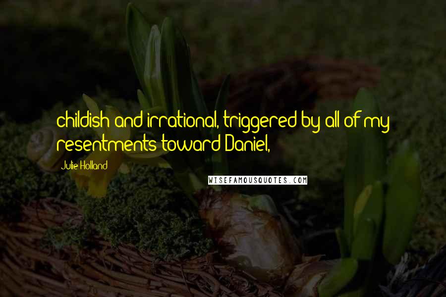 Julie Holland Quotes: childish and irrational, triggered by all of my resentments toward Daniel,
