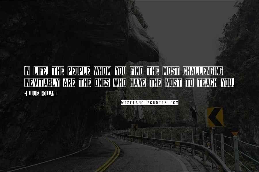 Julie Holland Quotes: In life, the people whom you find the most challenging inevitably are the ones who have the most to teach you.