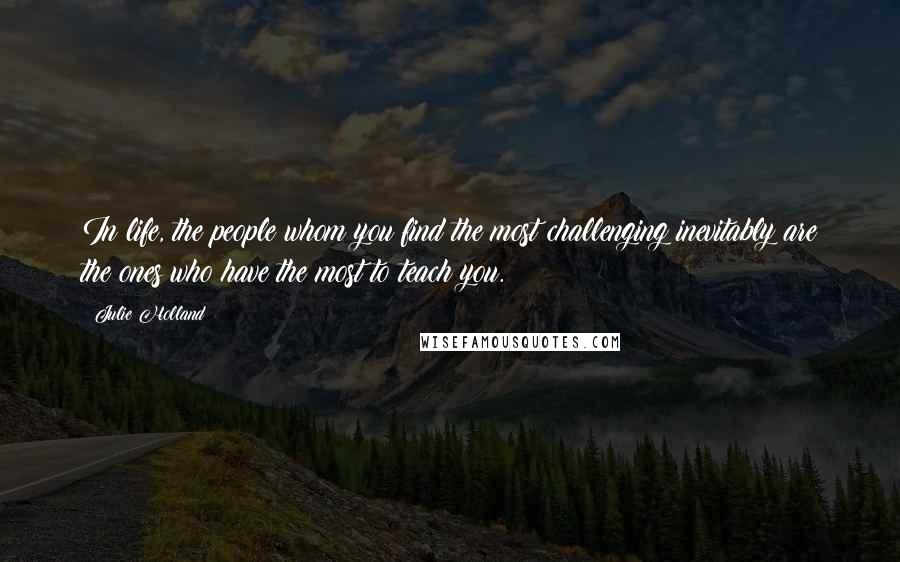 Julie Holland Quotes: In life, the people whom you find the most challenging inevitably are the ones who have the most to teach you.