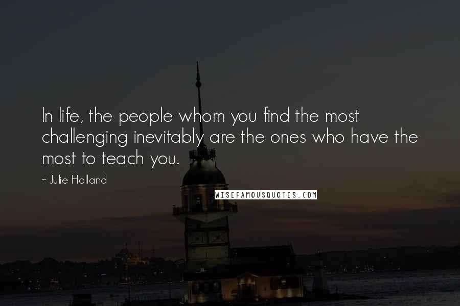 Julie Holland Quotes: In life, the people whom you find the most challenging inevitably are the ones who have the most to teach you.