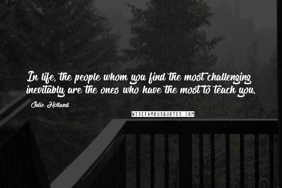 Julie Holland Quotes: In life, the people whom you find the most challenging inevitably are the ones who have the most to teach you.