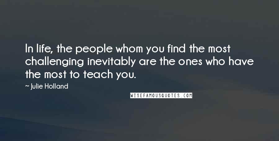 Julie Holland Quotes: In life, the people whom you find the most challenging inevitably are the ones who have the most to teach you.