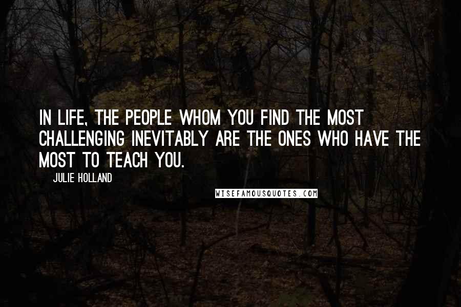 Julie Holland Quotes: In life, the people whom you find the most challenging inevitably are the ones who have the most to teach you.