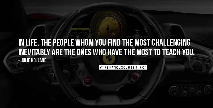 Julie Holland Quotes: In life, the people whom you find the most challenging inevitably are the ones who have the most to teach you.