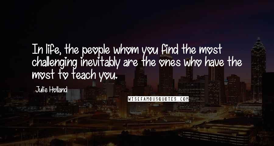 Julie Holland Quotes: In life, the people whom you find the most challenging inevitably are the ones who have the most to teach you.