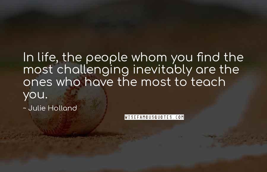 Julie Holland Quotes: In life, the people whom you find the most challenging inevitably are the ones who have the most to teach you.