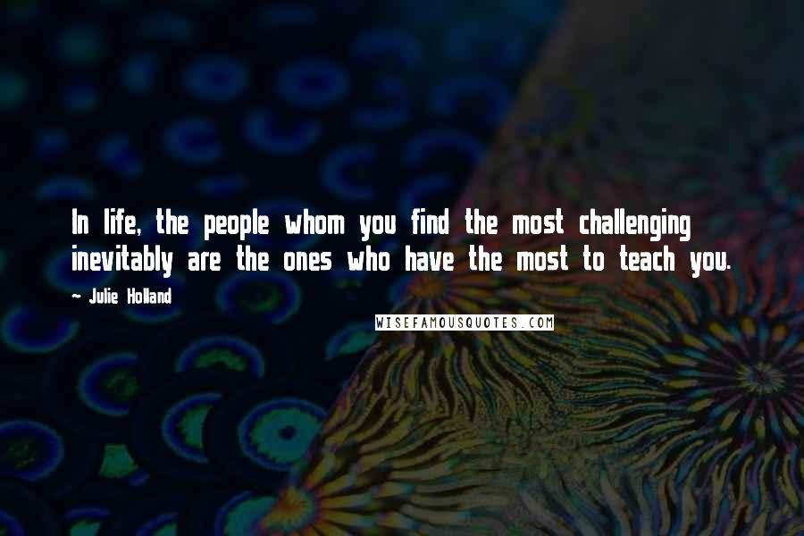 Julie Holland Quotes: In life, the people whom you find the most challenging inevitably are the ones who have the most to teach you.