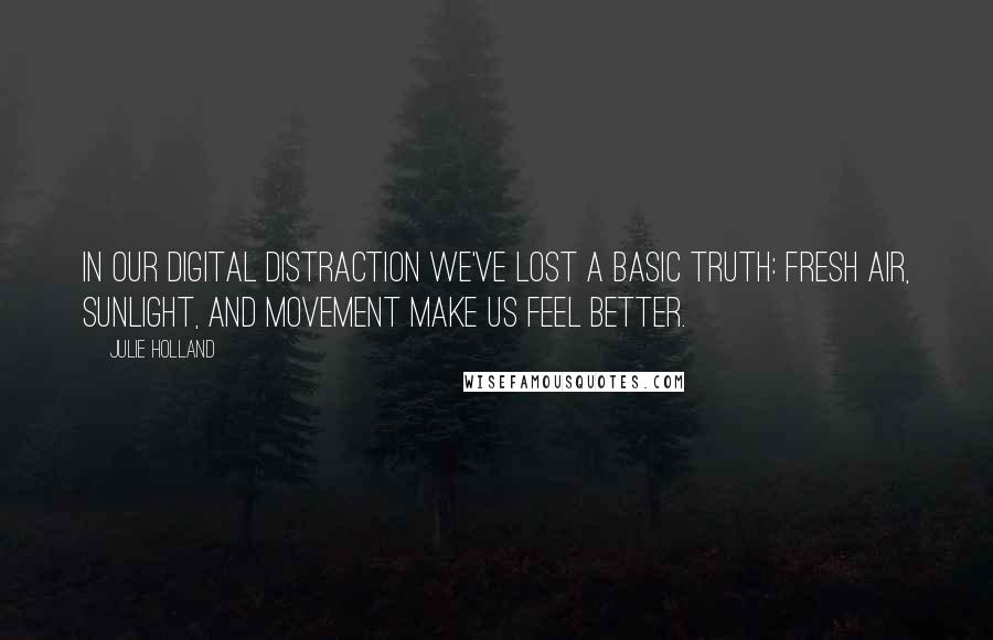 Julie Holland Quotes: In our digital distraction we've lost a basic truth: fresh air, sunlight, and movement make us feel better.