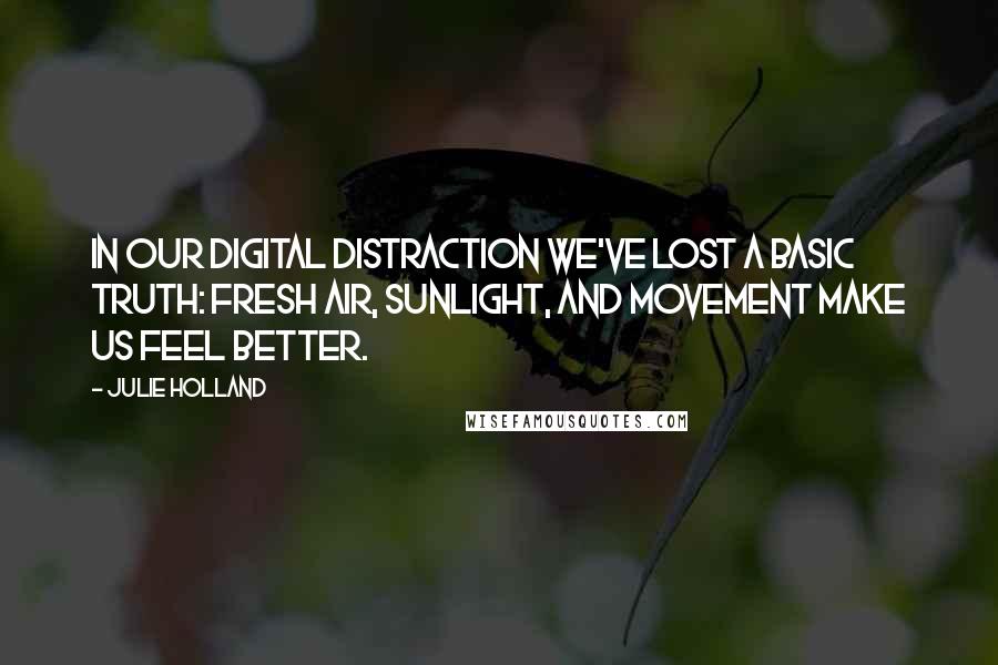 Julie Holland Quotes: In our digital distraction we've lost a basic truth: fresh air, sunlight, and movement make us feel better.