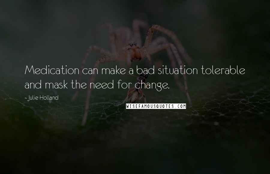 Julie Holland Quotes: Medication can make a bad situation tolerable and mask the need for change.