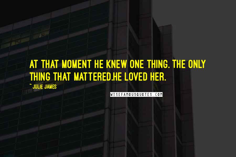 Julie James Quotes: At that moment he knew one thing. The only thing that mattered.He loved her.