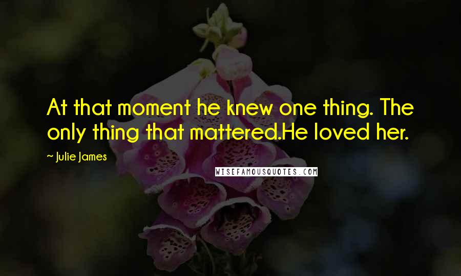 Julie James Quotes: At that moment he knew one thing. The only thing that mattered.He loved her.