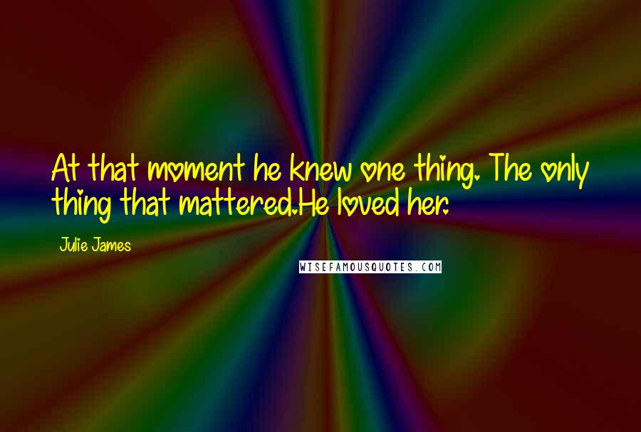 Julie James Quotes: At that moment he knew one thing. The only thing that mattered.He loved her.