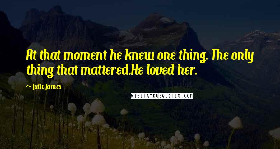 Julie James Quotes: At that moment he knew one thing. The only thing that mattered.He loved her.