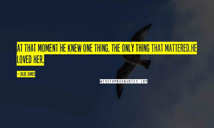 Julie James Quotes: At that moment he knew one thing. The only thing that mattered.He loved her.